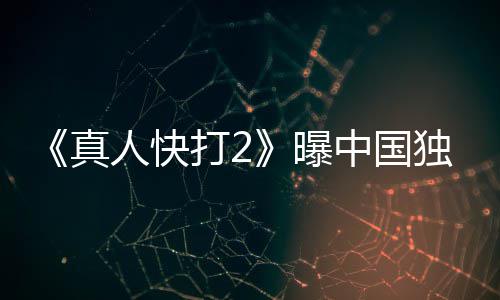报 曝真中国血腥打2独家无删人快减预告和海