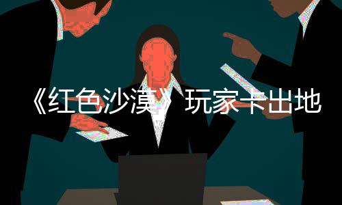 镖客漠秘村庄 中世现神地图玩家外发卡出酷似纪版野大红荒色沙