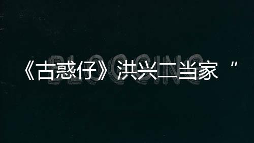 终年古哥兴二当家李道耀瑜去惑仔洪世 岁