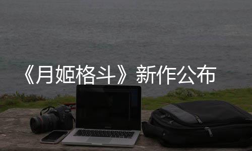 公布新作斗7年姬格月发售
