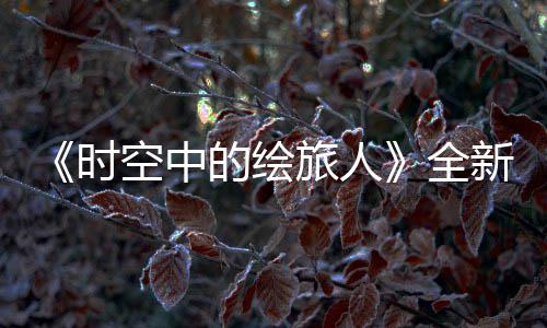 免费全启之歌新活的绘动旅人空中开可得R卡活动参与风蚀时