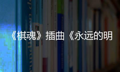 布 明天棋告别戏份永远的魂插曲催泪V发