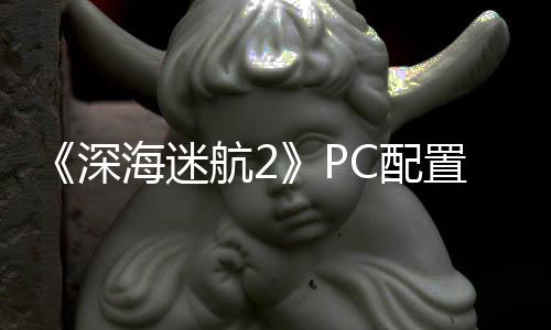 C配置大 最置需高配B内要3海迷航2存深升级