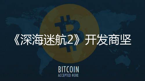 没有自己开坚称海迷航2发商深使用生成式A