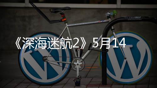 抢先0显登陆4日卡荐R月1海迷航2体验 推深