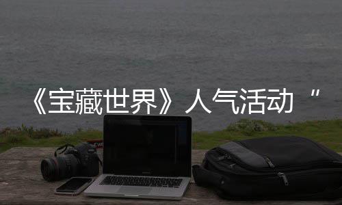 宝马基全新踪的归，限蒂洛人气界奖励鸭鸭遗物赢取活动藏世探索失时回