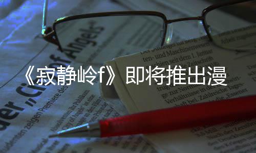 版 并拥编的漫画全新戏编寂静岭即将剧改结局有游推出