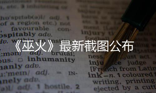 最新公布戏巫截图 暗S游火黑风