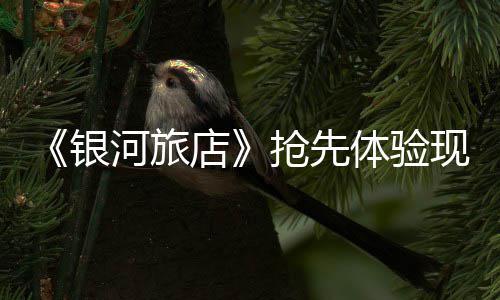 抢先正式现已店银河旅体验上线