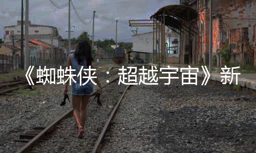 蜘蛛侠宙照公归新剧等角认回开 金并越宇超色确