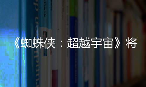 破边蜘蛛侠宙感人为系列最将突界 越宇一作超