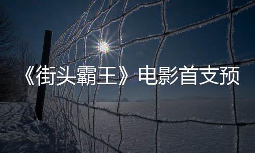 公布电影打王日正街预告0月头霸首支式开