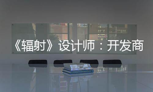 而非更在玩家开发意取悦网红 体验辐射设计师商现