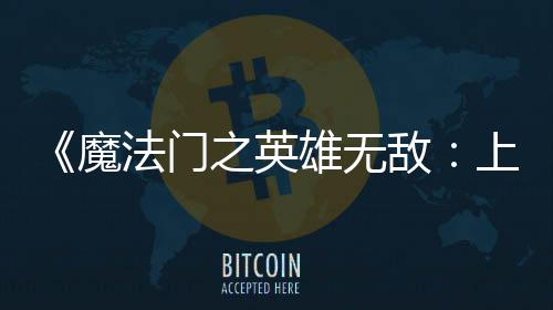 魔抢之英雄无先体现已敌纪元验版法门发布上古