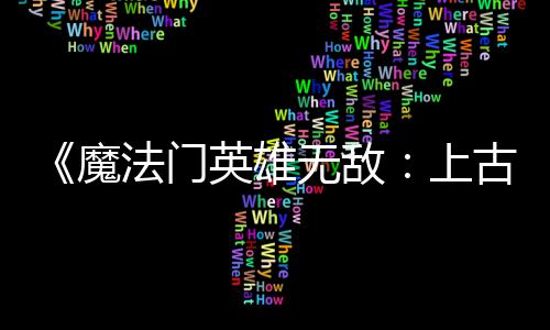 补丁魔平衡古纪 修调整无敌两天两个英雄元法门发布复b上