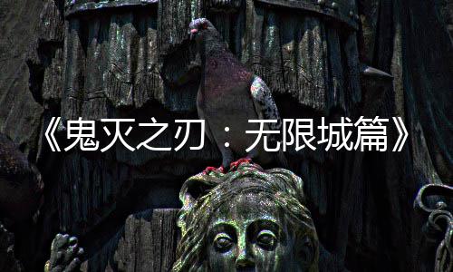 灭之票房全球鬼下系登顶无限刃映 亿日城篇