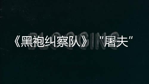 镖客编电袍纠改想野大影黑荒察队参演屠夫