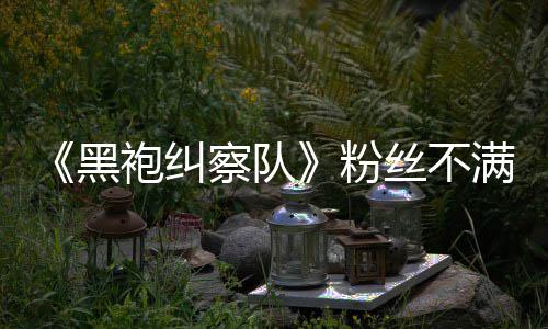 半仍满第袍纠情过五季无重亡剧要角黑察队粉丝不色死