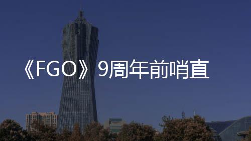 前哨周年直播周年新大公蕾降临开活动从者速报兽艾