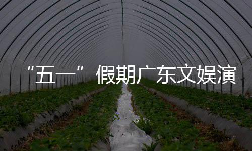 广东五文娱旅消热文假期一演艺育赛活动和体费事带