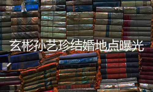 珍结光 玄彬点曝将在举行婚地婚礼华克孙艺首尔山庄