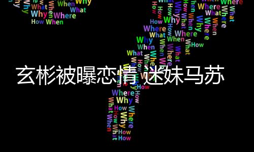 被曝不看 迷妹马玄彬恋情热搜就不会塌房子苏