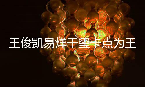 庆生玺卡点为王俊王源凯易快乐烊千0岁生日