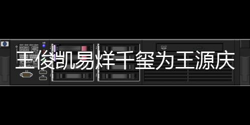 庆生玺为王俊王源 王龄是凯易几岁烊千源年