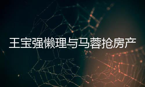 马蓉强懒抢房心相王宝闻 理与与葛优合影开拥产传