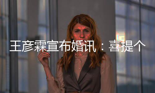 布婚个媳讯喜提大学王彦霖宣同学妇儿 是