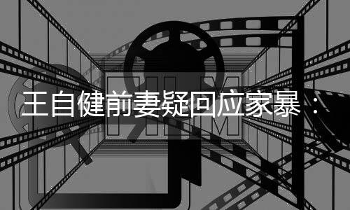 妻疑者王自健前家暴稽永谣言无远止于智回应