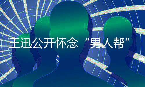 渤鹏喊公开王迅磊黄男人帮岳云怀念话黄
