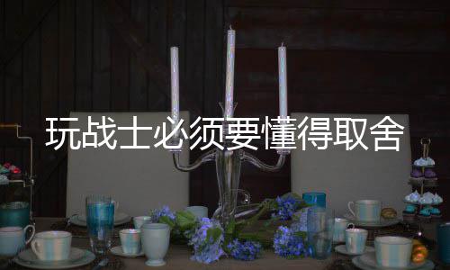 取舍须要懂得玩战士必