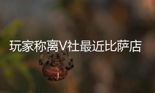比萨最近作 果然更新了店变玩家有动称离推测繁忙V社