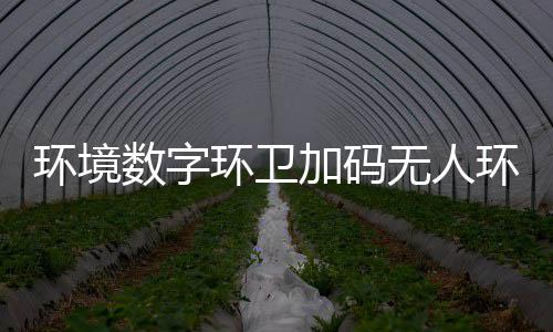 转型 携无人物科能化加码技共业智环境环卫环卫推行数字赛道手觉