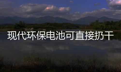 干垃现代电池道吗你知可直接扔圾桶环保