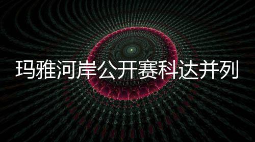 并列玛雅公开先 达并第五列领刘钰河岸冲到赛科