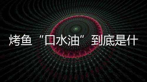 别口到底是的辨如何烤鱼口简单油水油什么水油