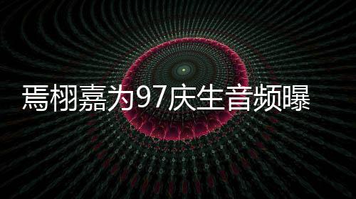 布蜜对曝光庆生两人甜嘉为焉栩音频话公