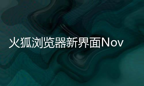 器新浏览界面I元圆润火狐释出素更