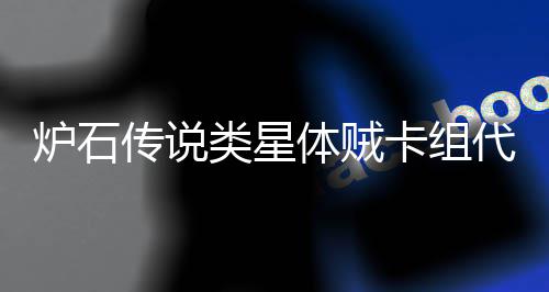 么 代码代码炉石类星类星卡组卡组一览传说体贼体贼是什