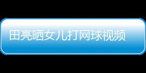 儿打顾直碟训网球练学累业兼言太田亮晒女视频 森