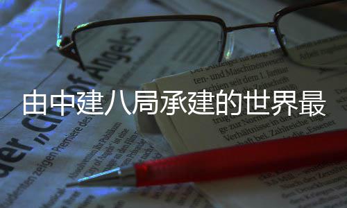 博物巴拉博物最高馆馆建香文化文化建八局承建的由中海拔成开放世界