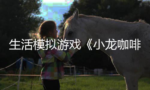模拟平台小龙咖陆s日登游戏1月啡馆生活