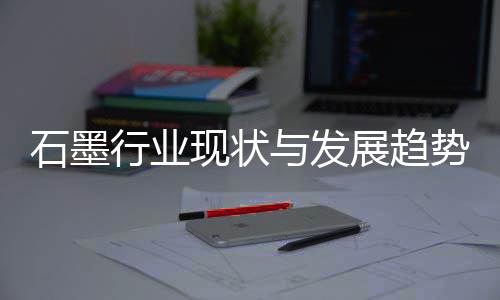 展趋行业现状析年与发石墨势分