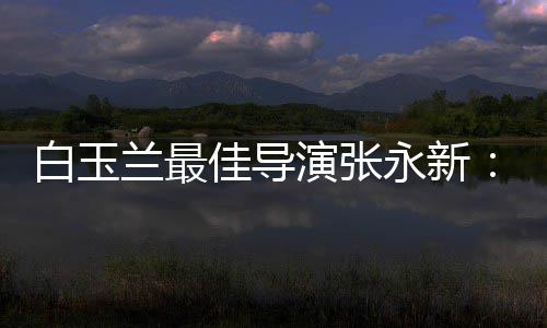 白玉备的表兰最佳导演张永新于演形和伟神兼