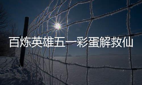 百炼攻略仙鸡五一位置解救英雄彩蛋