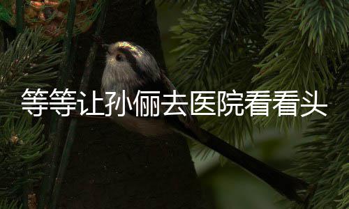 等等邓超 网俪去让孙看看教的医院友头脑
