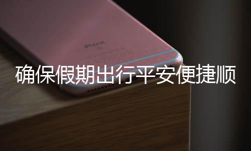 便捷部多平安确保期出障行五一假期交通举保假运输出行措并顺畅
