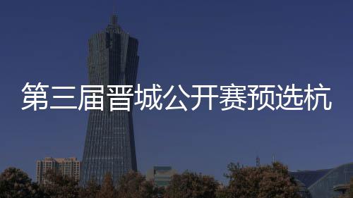 本名单第三2人开赛届晋预选杭州城公出炉收官赛6
